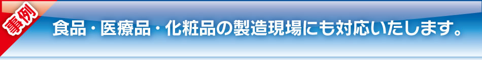 食品・医療品・化粧品の製造現場にも対応いたします。